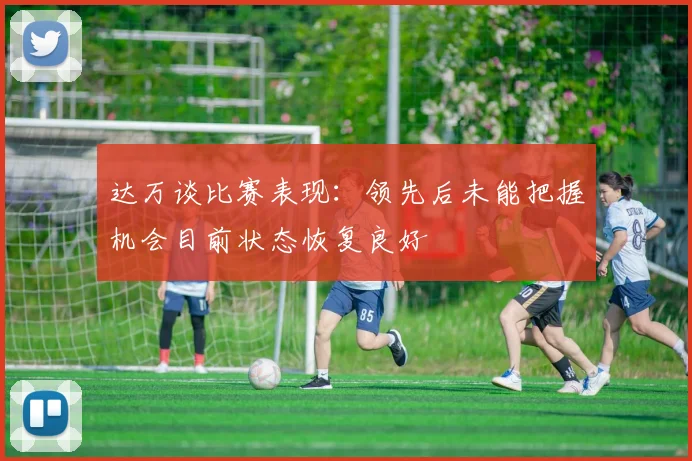 达万谈比赛表现：领先后未能把握机会目前状态恢复良好