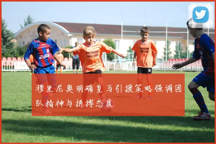 穆里尼奥明确皇马引援策略强调团队精神与拼搏态度