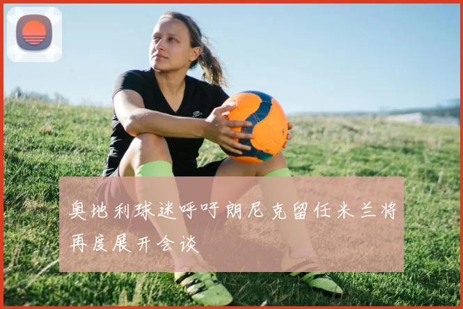 奥地利球迷呼吁朗尼克留任米兰将再度展开会谈