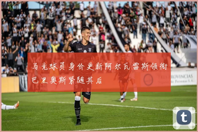 马竞球员身价更新阿尔瓦雷斯领衔巴里奥斯紧随其后