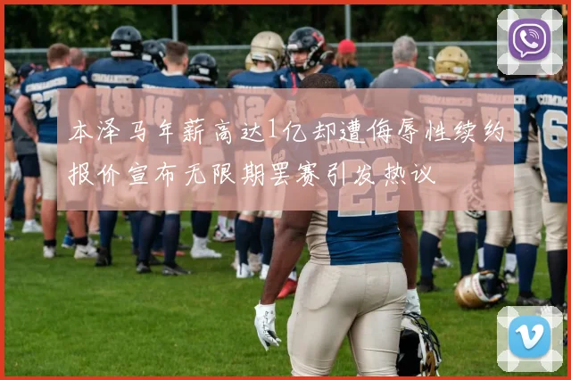 本泽马年薪高达1亿却遭侮辱性续约报价宣布无限期罢赛引发热议