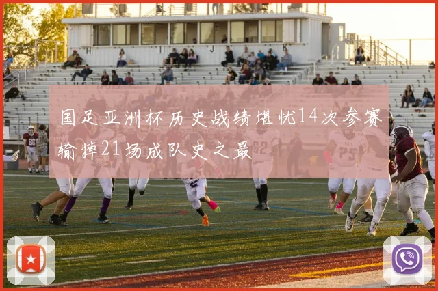 国足亚洲杯历史战绩堪忧14次参赛输掉21场成队史之最