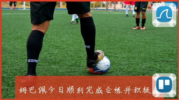 姆巴佩今日顺利完成合练并积极参与射门训练展现状态回暖