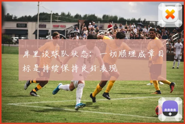 库里谈球队状态：一切顺理成章目标是持续保持良好表现