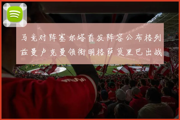 马竞对阵塞尔塔首发阵容公布格列兹曼卢克曼领衔明格萨莫里巴出战