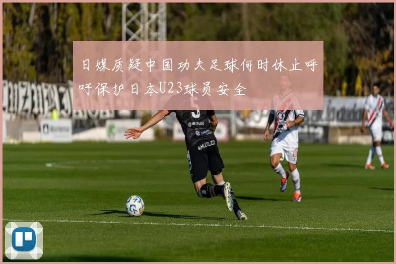日媒质疑中国功夫足球何时休止呼吁保护日本U23球员安全