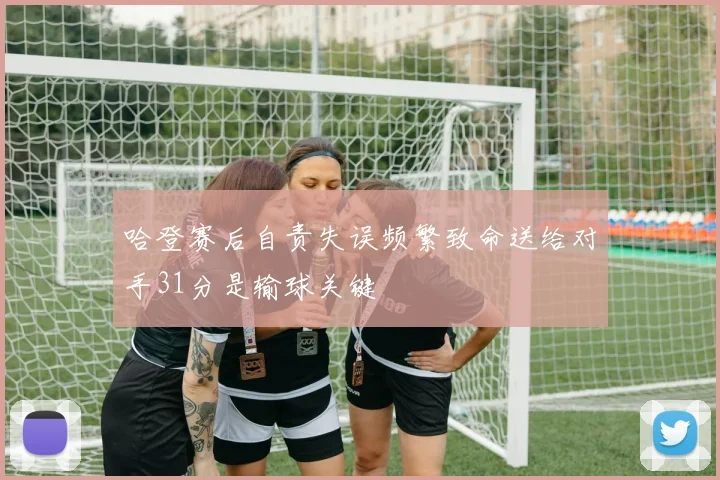 哈登赛后自责失误频繁致命送给对手31分是输球关键