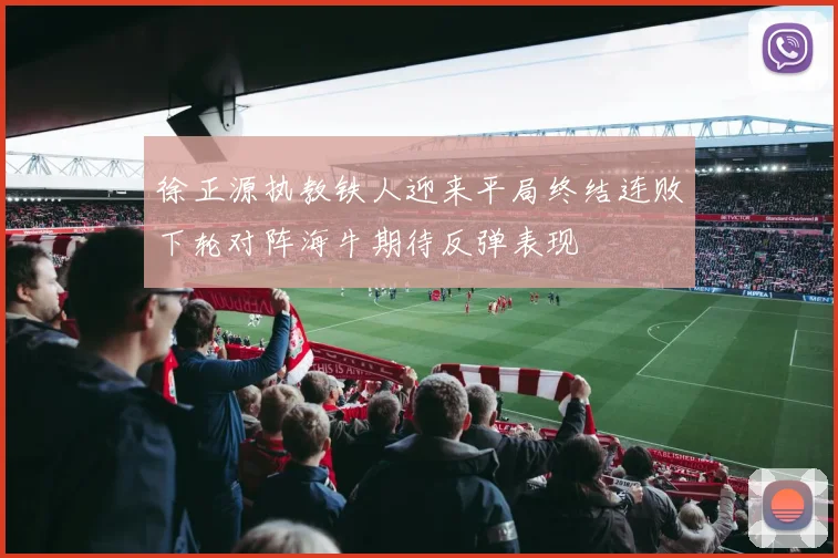 徐正源执教铁人迎来平局终结连败下轮对阵海牛期待反弹表现