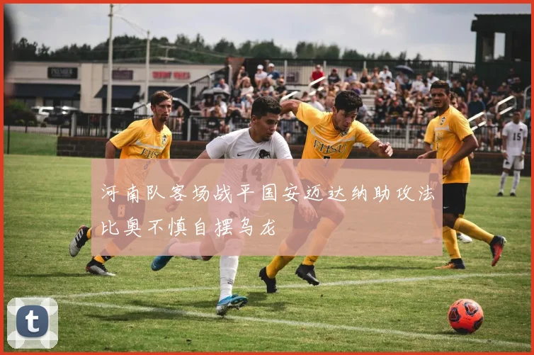 河南队客场战平国安迈达纳助攻法比奥不慎自摆乌龙
