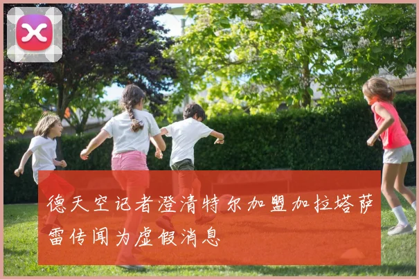 德天空记者澄清特尔加盟加拉塔萨雷传闻为虚假消息