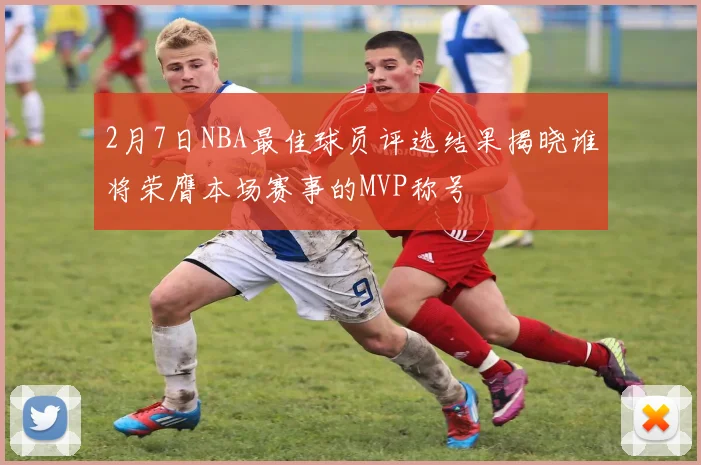 2月7日NBA最佳球员评选结果揭晓谁将荣膺本场赛事的MVP称号