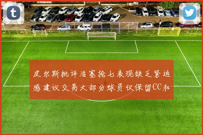 皮尔斯批评活塞抢七表现缺乏紧迫感建议交易大部分球员仅保留CC和詹金斯