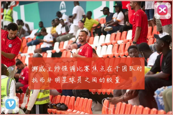 挪威主帅强调比赛焦点在于团队对抗而非明星球员之间的较量
