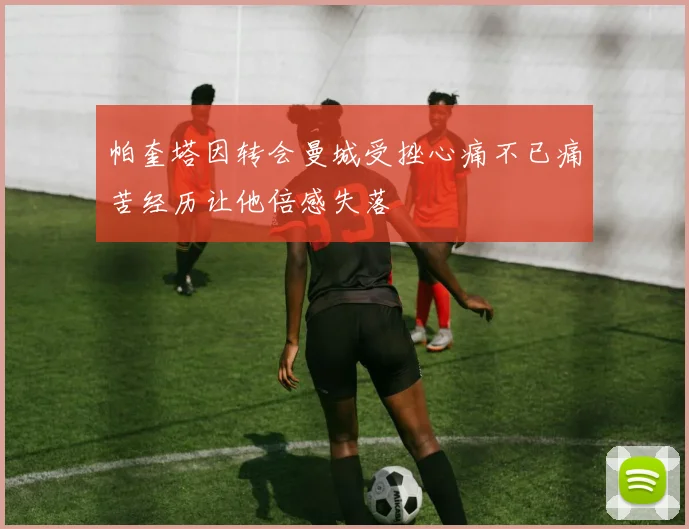 帕奎塔因转会曼城受挫心痛不已痛苦经历让他倍感失落
