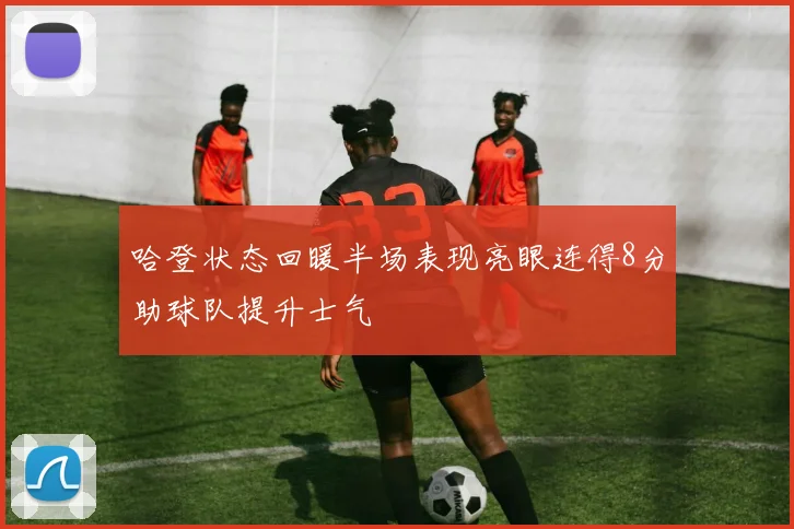 哈登状态回暖半场表现亮眼连得8分助球队提升士气