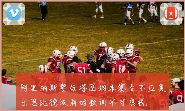 阿里纳斯警告塔图姆本赛季不应复出恩比德浓眉的教训不可忽视