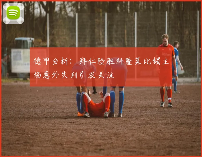 德甲分析：拜仁险胜科隆莱比锡主场意外失利引发关注