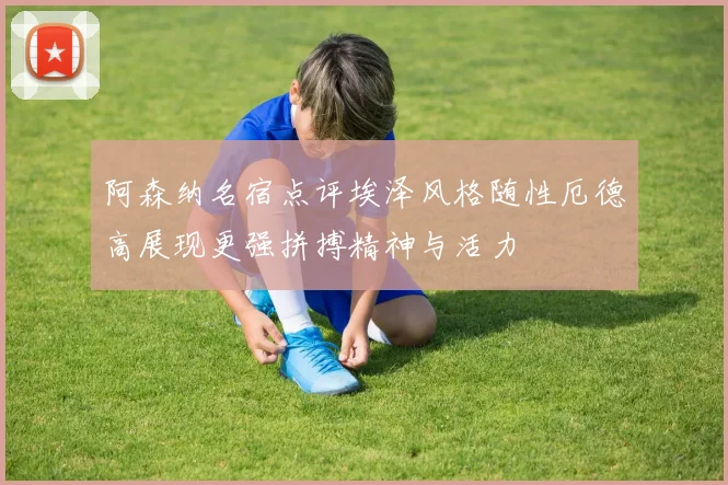 阿森纳名宿点评埃泽风格随性厄德高展现更强拼搏精神与活力